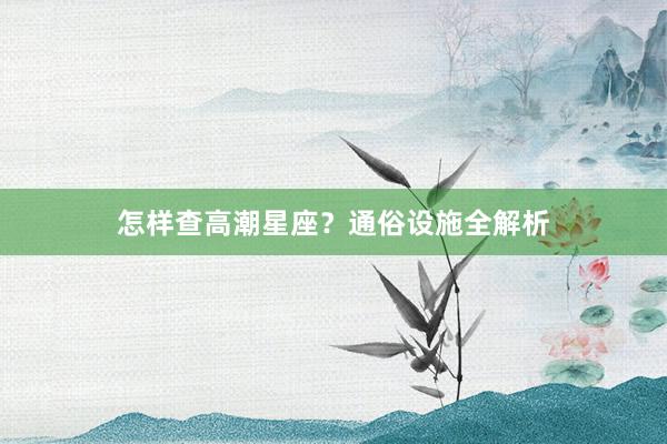 怎样查高潮星座？通俗设施全解析