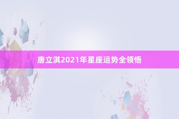 唐立淇2021年星座运势全领悟