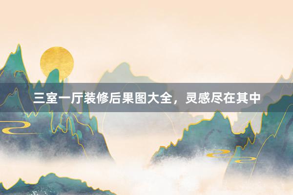 三室一厅装修后果图大全，灵感尽在其中