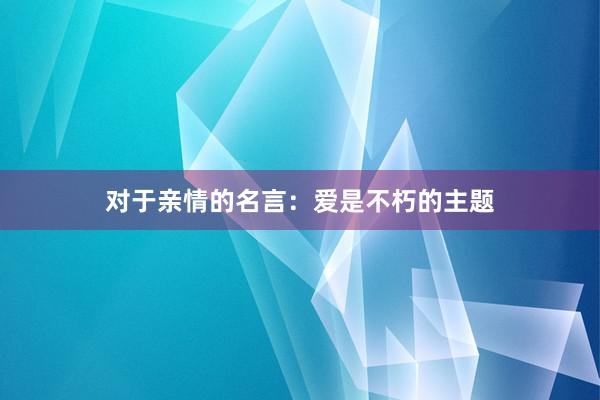 对于亲情的名言：爱是不朽的主题