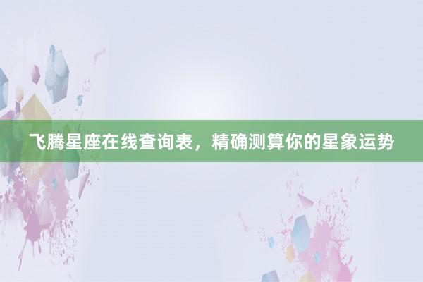 飞腾星座在线查询表，精确测算你的星象运势