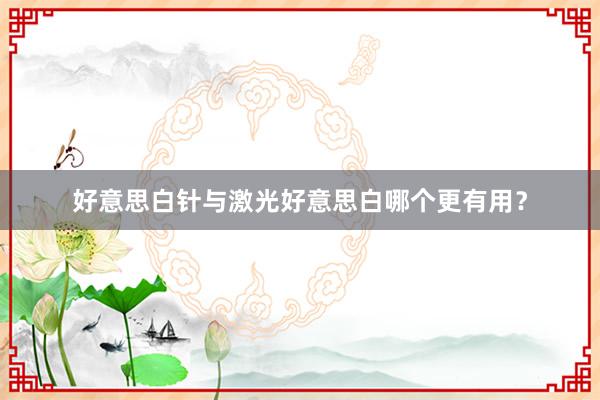 好意思白针与激光好意思白哪个更有用？