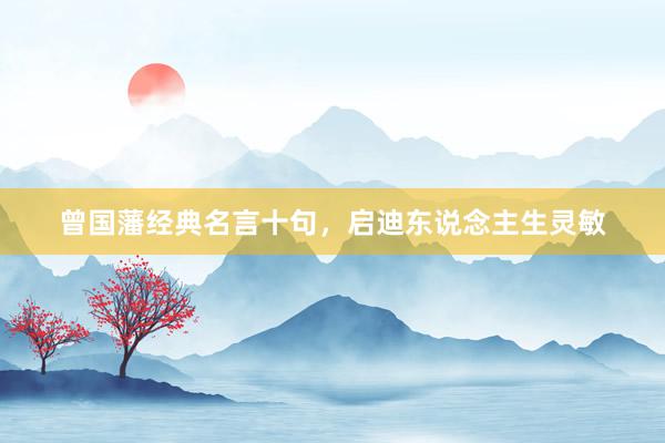 曾国藩经典名言十句，启迪东说念主生灵敏
