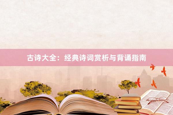 古诗大全：经典诗词赏析与背诵指南