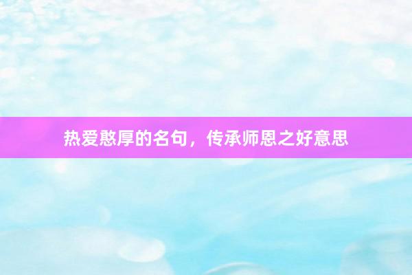 热爱憨厚的名句，传承师恩之好意思