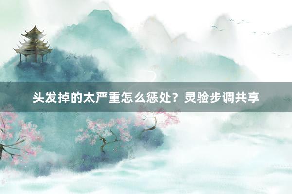 头发掉的太严重怎么惩处？灵验步调共享