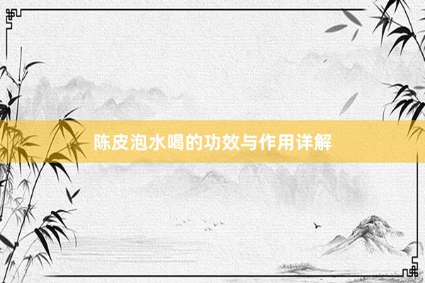 陈皮泡水喝的功效与作用详解