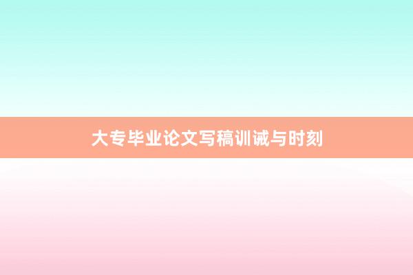 大专毕业论文写稿训诫与时刻