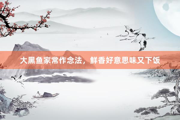大黑鱼家常作念法,鲜香好意思味又下饭