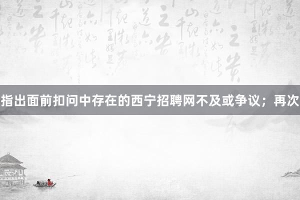 指出面前扣问中存在的西宁招聘网不及或争议;再次