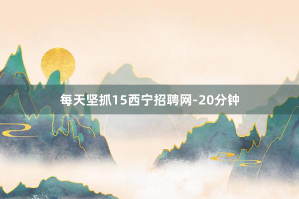 每天坚抓15西宁招聘网-20分钟