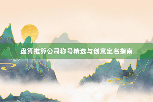 盘算推算公司称号精选与创意定名指南