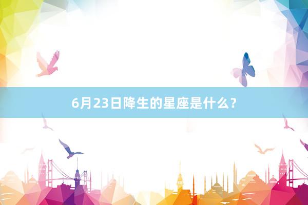 6月23日降生的星座是什么？