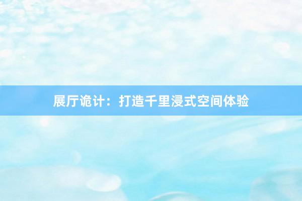 展厅诡计：打造千里浸式空间体验