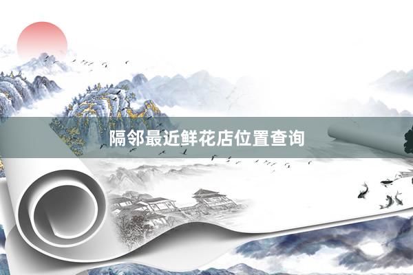 隔邻最近鲜花店位置查询