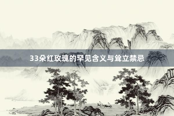 33朵红玫瑰的罕见含义与耸立禁忌