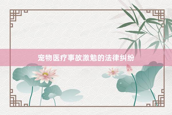 宠物医疗事故激勉的法律纠纷