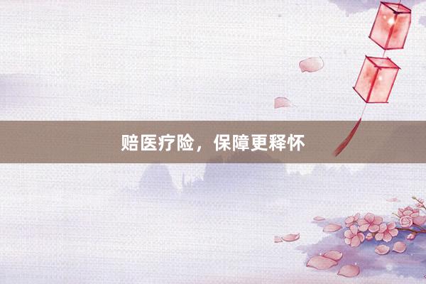 赔医疗险，保障更释怀